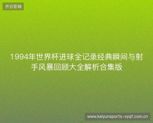 1994年世界杯进球全记录经典瞬间与射手风暴回顾大全解析合集版 1994年世界杯进球全记录经典瞬间与射手风暴回顾大全解析合集版