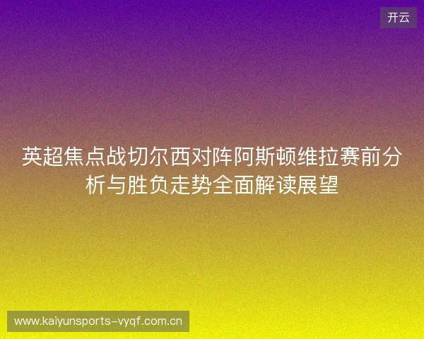 英超焦点战切尔西对阵阿斯顿维拉赛前分析与胜负走势全面解读展望