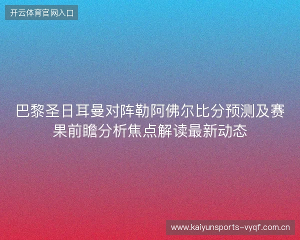 巴黎圣日耳曼对阵勒阿佛尔比分预测及赛果前瞻分析焦点解读最新动态 巴黎圣日耳曼对阵勒阿佛尔比分预测及赛果前瞻分析焦点解读最新动态