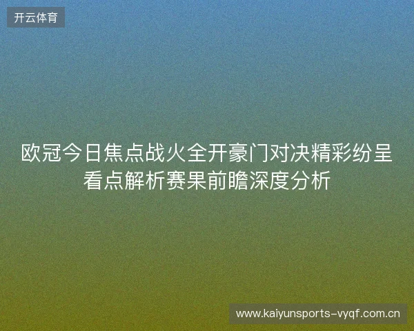 欧冠今日焦点战火全开豪门对决精彩纷呈看点解析赛果前瞻深度分析 欧冠今日焦点战火全开豪门对决精彩纷呈看点解析赛果前瞻深度分析