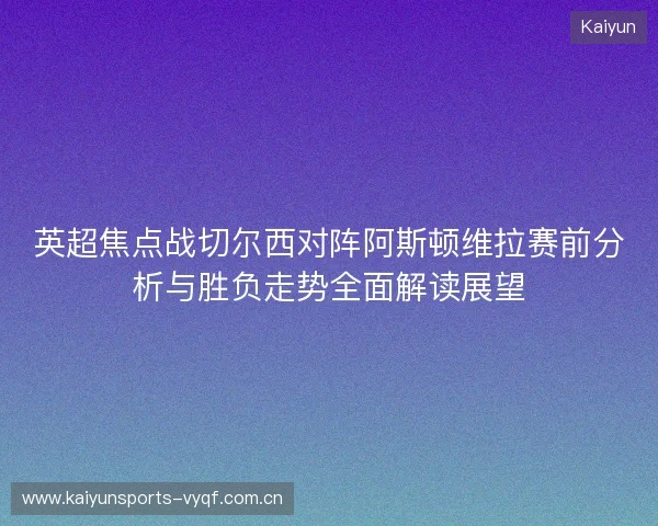 英超焦点战切尔西对阵阿斯顿维拉赛前分析与胜负走势全面解读展望 英超焦点战切尔西对阵阿斯顿维拉赛前分析与胜负走势全面解读展望