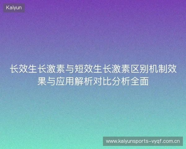 长效生长激素与短效生长激素区别机制效果与应用解析对比分析全面