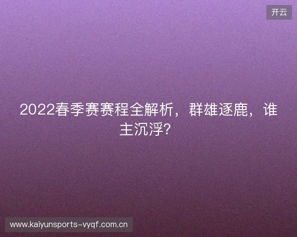 2022春季赛赛程全解析,群雄逐鹿,谁主沉浮? 2022春季赛赛程全解析,群雄逐鹿,谁主沉浮?