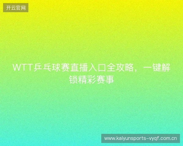 WTT乒乓球赛直播入口全攻略，一键解锁精彩赛事