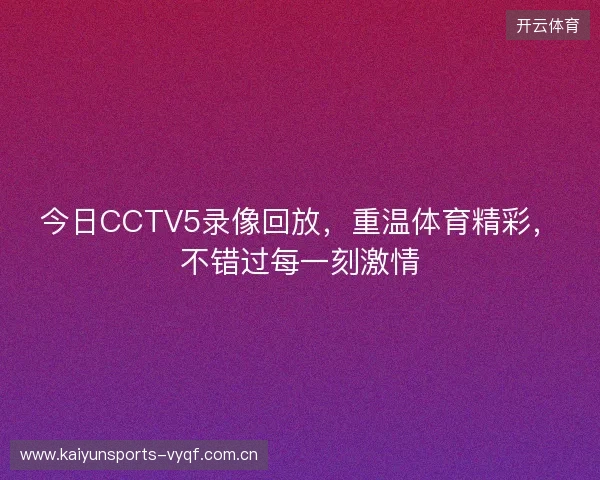 今日CCTV5录像回放，重温体育精彩，不错过每一刻激情