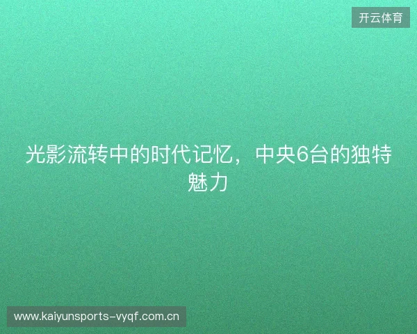 光影流转中的时代记忆，中央6台的独特魅力