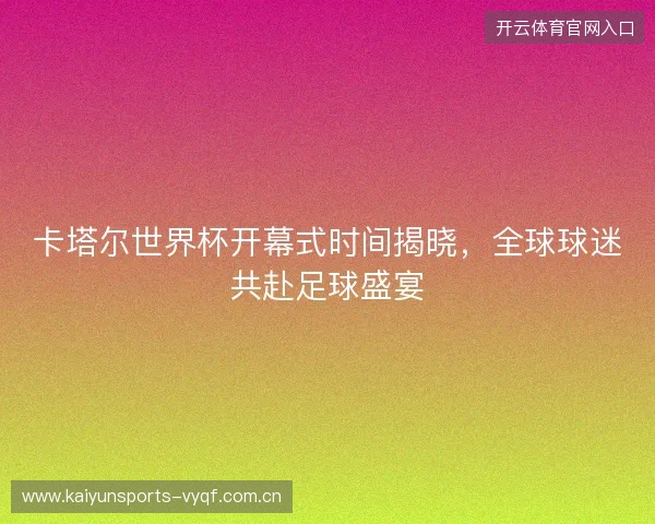 卡塔尔世界杯开幕式时间揭晓，全球球迷共赴足球盛宴